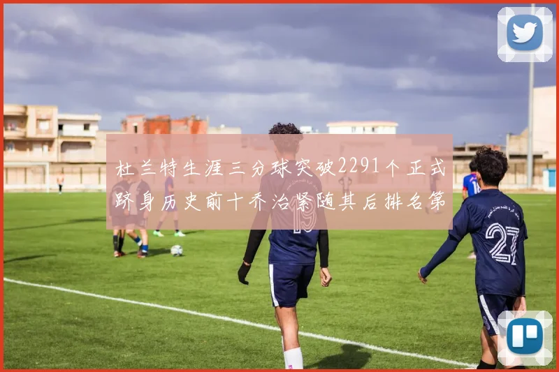 杜兰特生涯三分球突破2291个正式跻身历史前十乔治紧随其后排名第九