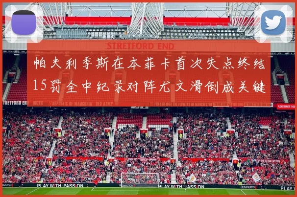帕夫利季斯在本菲卡首次失点终结15罚全中纪录对阵尤文滑倒成关键时刻