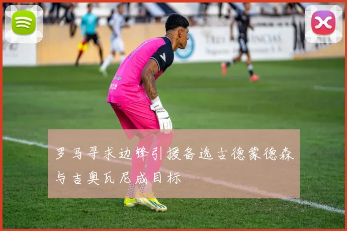 罗马寻求边锋引援备选古德蒙德森与吉奥瓦尼成目标