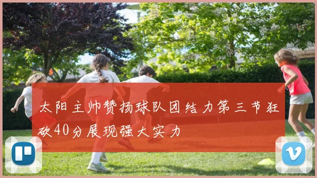 太阳主帅赞扬球队团结力第三节狂砍40分展现强大实力
