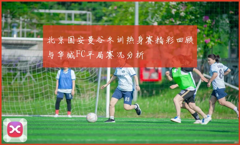 北京国安曼谷冬训热身赛精彩回顾与华城FC平局赛况分析