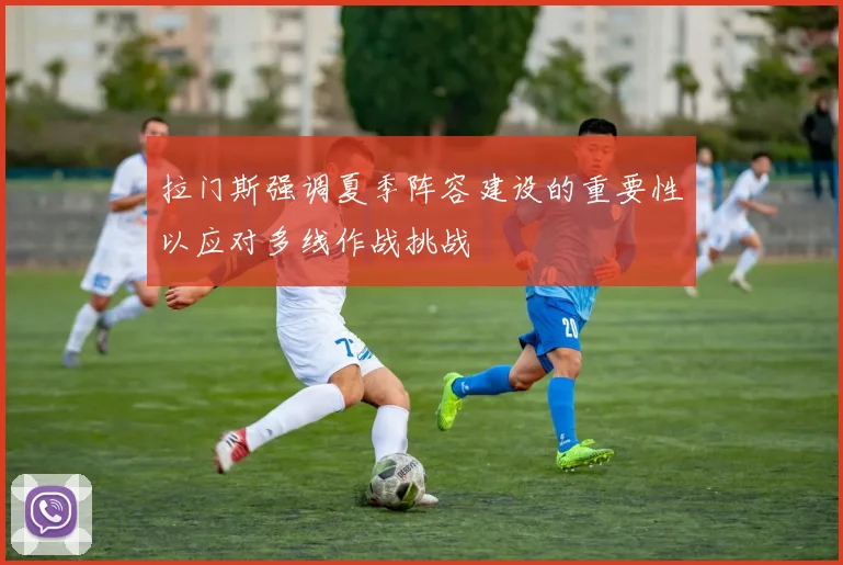 拉门斯强调夏季阵容建设的重要性以应对多线作战挑战
