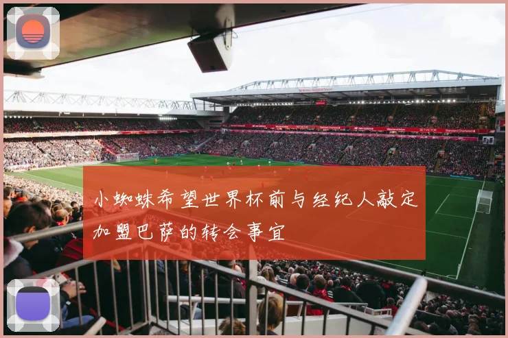 小蜘蛛希望世界杯前与经纪人敲定加盟巴萨的转会事宜
