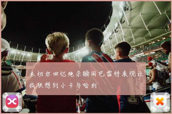 米切尔回忆绝杀瞬间巴雷特表现让我联想到小卡与哈利