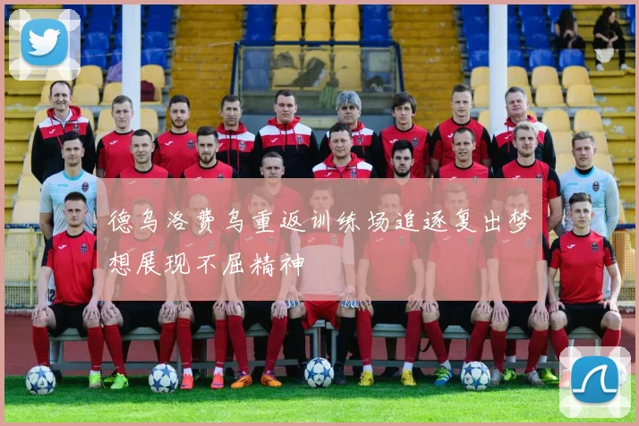 德乌洛费乌重返训练场追逐复出梦想展现不屈精神