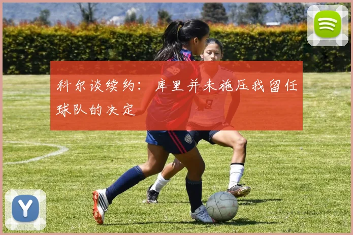 科尔谈续约：库里并未施压我留任球队的决定