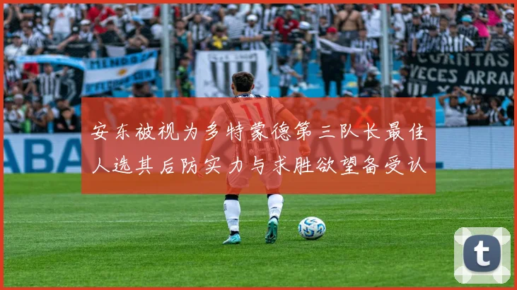安东被视为多特蒙德第三队长最佳人选其后防实力与求胜欲望备受认可