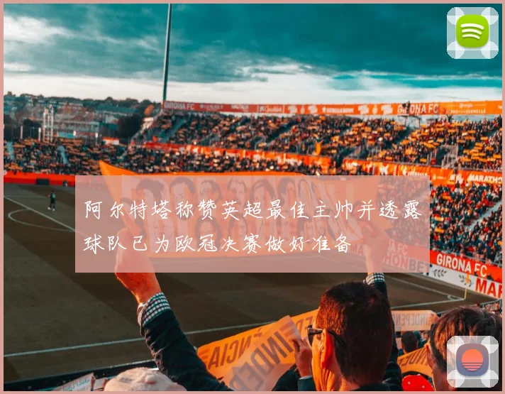 阿尔特塔称赞英超最佳主帅并透露球队已为欧冠决赛做好准备