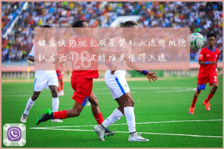 键盘侠热议全明星替补人选伦纳德狄龙西卡小波特谁更值得入选