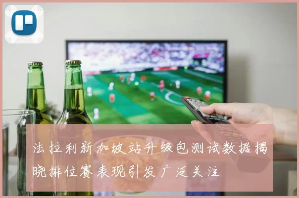 法拉利新加坡站升级包测试数据揭晓排位赛表现引发广泛关注